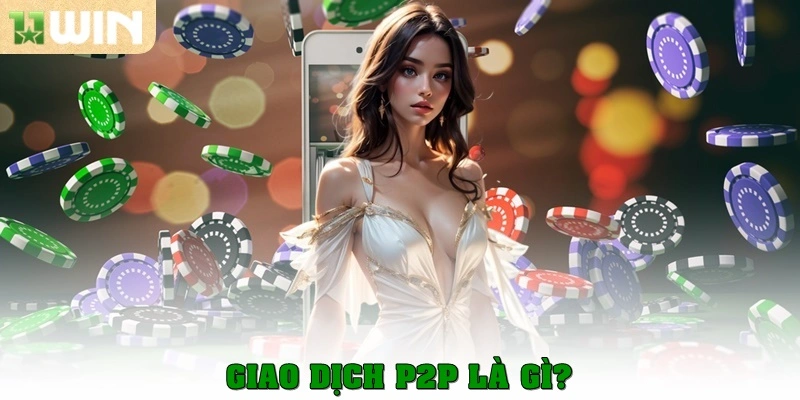 Cách giao dịch P2P tại 11win – Hướng dẫn chi tiết cho người mới 2 Giao dịch P2P là gì?